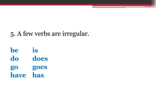 5. A few verbs are irregular.
be is
do does
go goes
have has
 