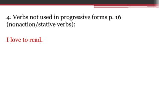 4. Verbs not used in progressive forms p. 16
(nonaction/stative verbs):
I love to read.
 