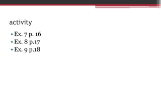 activity
• Ex. 7 p. 16
• Ex. 8 p.17
• Ex. 9 p.18
 