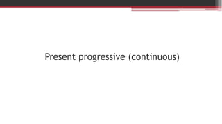 Present progressive (continuous)
 