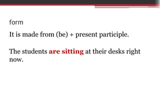 form
It is made from (be) + present participle.
The students are sitting at their desks right
now.
 