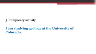 5. Temporary activity
I am studying geology at the University of
Colorado.
 