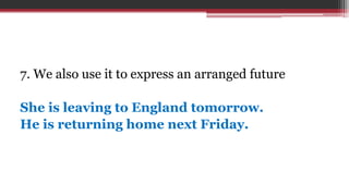 7. We also use it to express an arranged future
She is leaving to England tomorrow.
He is returning home next Friday.
 