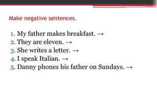 Make negative sentences.
1. My father makes breakfast. →
2. They are eleven. →
3. She writes a letter. →
4. I speak Italian. →
5. Danny phones his father on Sundays. →
 