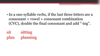 • In a one-syllable verbs, if the last three letters are a
consonant + vowel + consonant combination
(CVC), double the final consonant and add "-ing".
sit sitting
plan planning
 