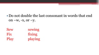 • Do not double the last consonant in words that end
on –w, -x, or –y.
Sew sewing
Fix fixing
Play playing
 