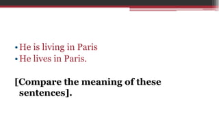 •He is living in Paris
•He lives in Paris.
[Compare the meaning of these
sentences].
 