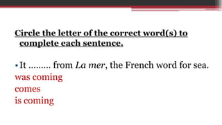Circle the letter of the correct word(s) to
complete each sentence.
•It ……… from La mer, the French word for sea.
was coming
comes
is coming
 