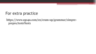 For extra practice
https://www.ego4u.com/en/cram-up/grammar/simpre-
prepro/tests?test1
 