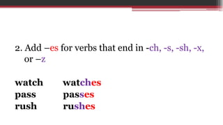 2. Add –es for verbs that end in -ch, -s, -sh, -x,
or –z
watch watches
pass passes
rush rushes
 