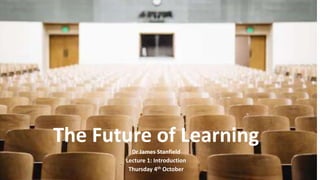 The Future of Learning
Dr James Stanfield
Lecture 1: Introduction
Thursday 4th October
 