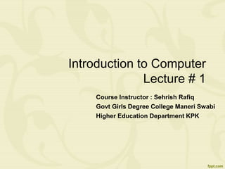 Introduction to Computer
Lecture # 1
Course Instructor : Sehrish Rafiq
Govt Girls Degree College Maneri Swabi
Higher Education Department KPK
 