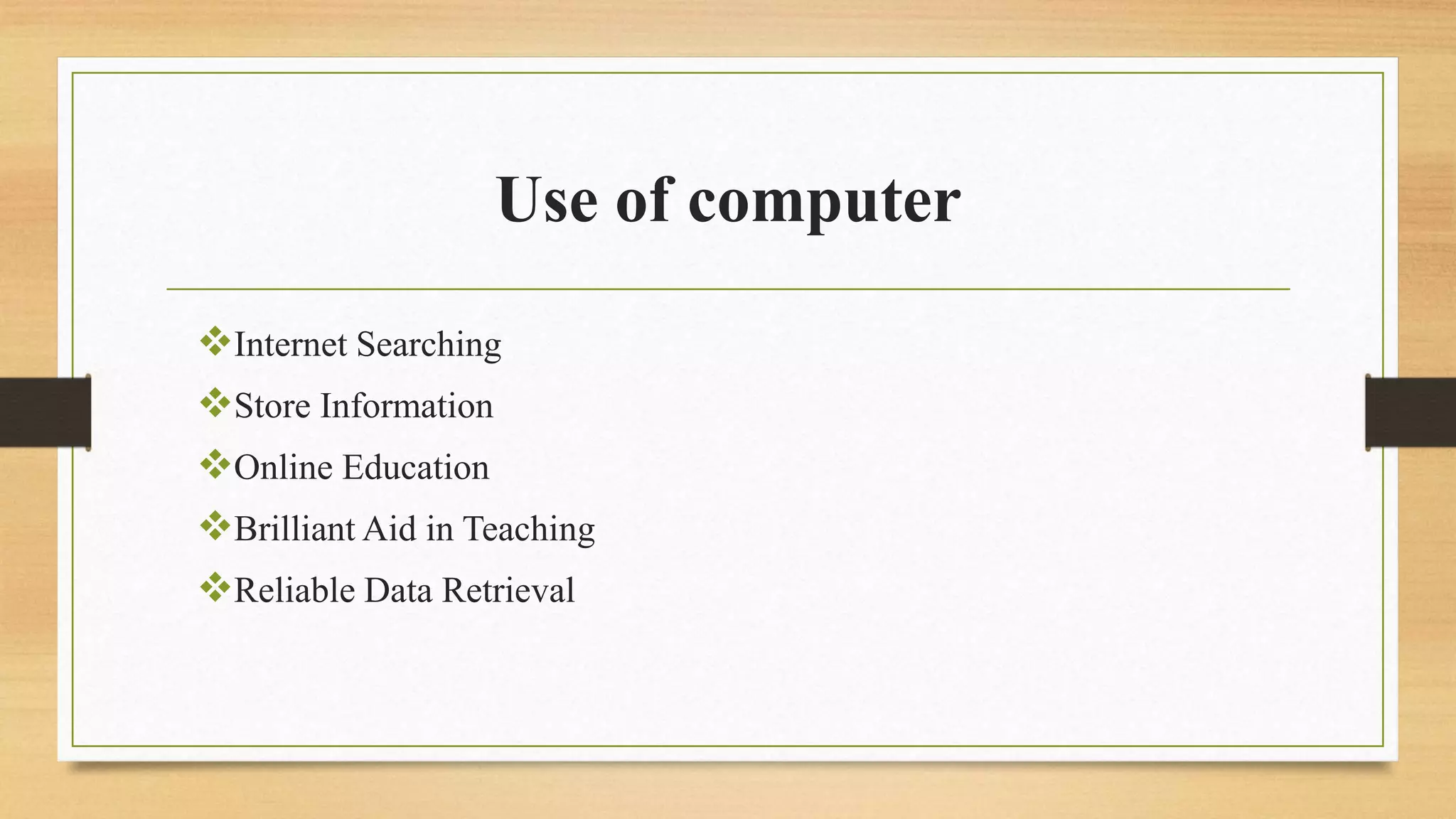 Use of computer
Internet Searching
Store Information
Online Education
Brilliant Aid in Teaching
Reliable Data Retrieval
 
