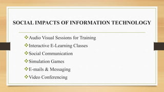 SOCIAL IMPACTS OF INFORMATION TECHNOLOGY
Audio Visual Sessions for Training
Interactive E-Learning Classes
Social Communication
Simulation Games
E-mails & Messaging
Video Conferencing
 