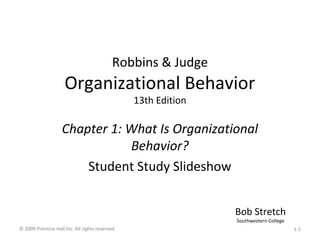 Robbins & Judge
Organizational Behavior
13th Edition
Chapter 1: What Is Organizational
Behavior?
Student Study Slideshow
Bob Stretch
Southwestern College
© 2009 Prentice-Hall Inc. All rights reserved. 1-1
 
