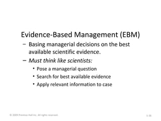 Evidence-Based Management (EBM)
– Basing managerial decisions on the best
available scientific evidence.
– Must think like scientists:
• Pose a managerial question
• Search for best available evidence
• Apply relevant information to case
© 2009 Prentice-Hall Inc. All rights reserved. 1-16
 