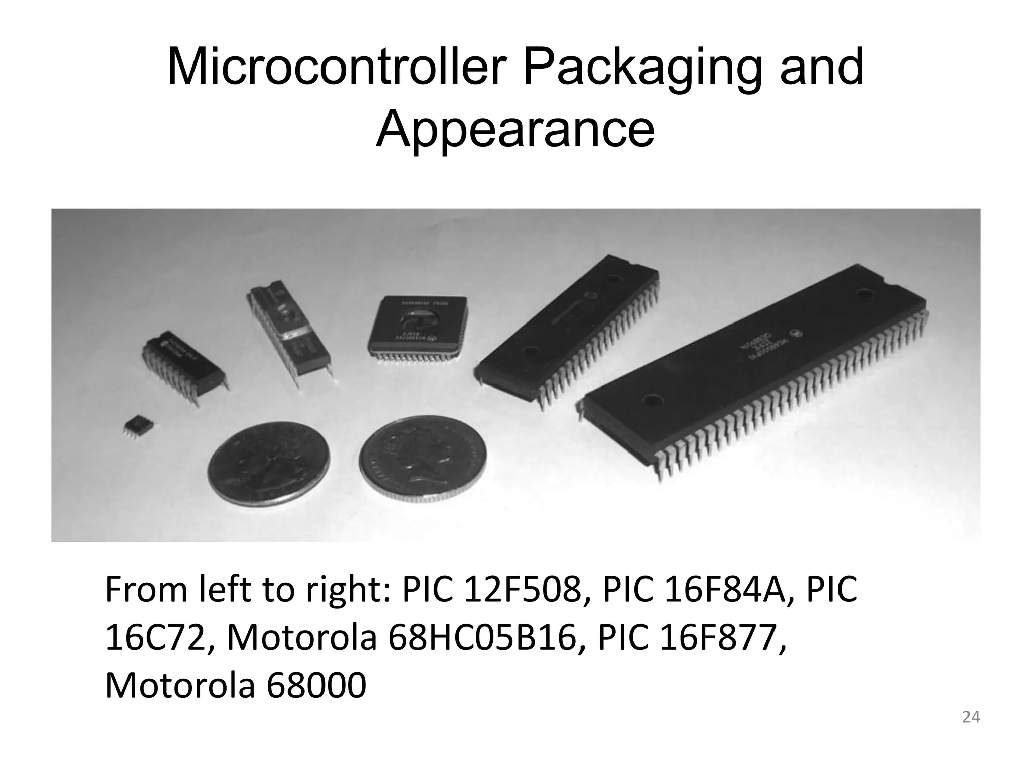 Microcontroller Packaging and Appearance 24 From left to right: PIC 12F508, PIC 16F84A, PIC 16C72, Motorola 68HC05B16, PIC 16F877, Motorola 68000 