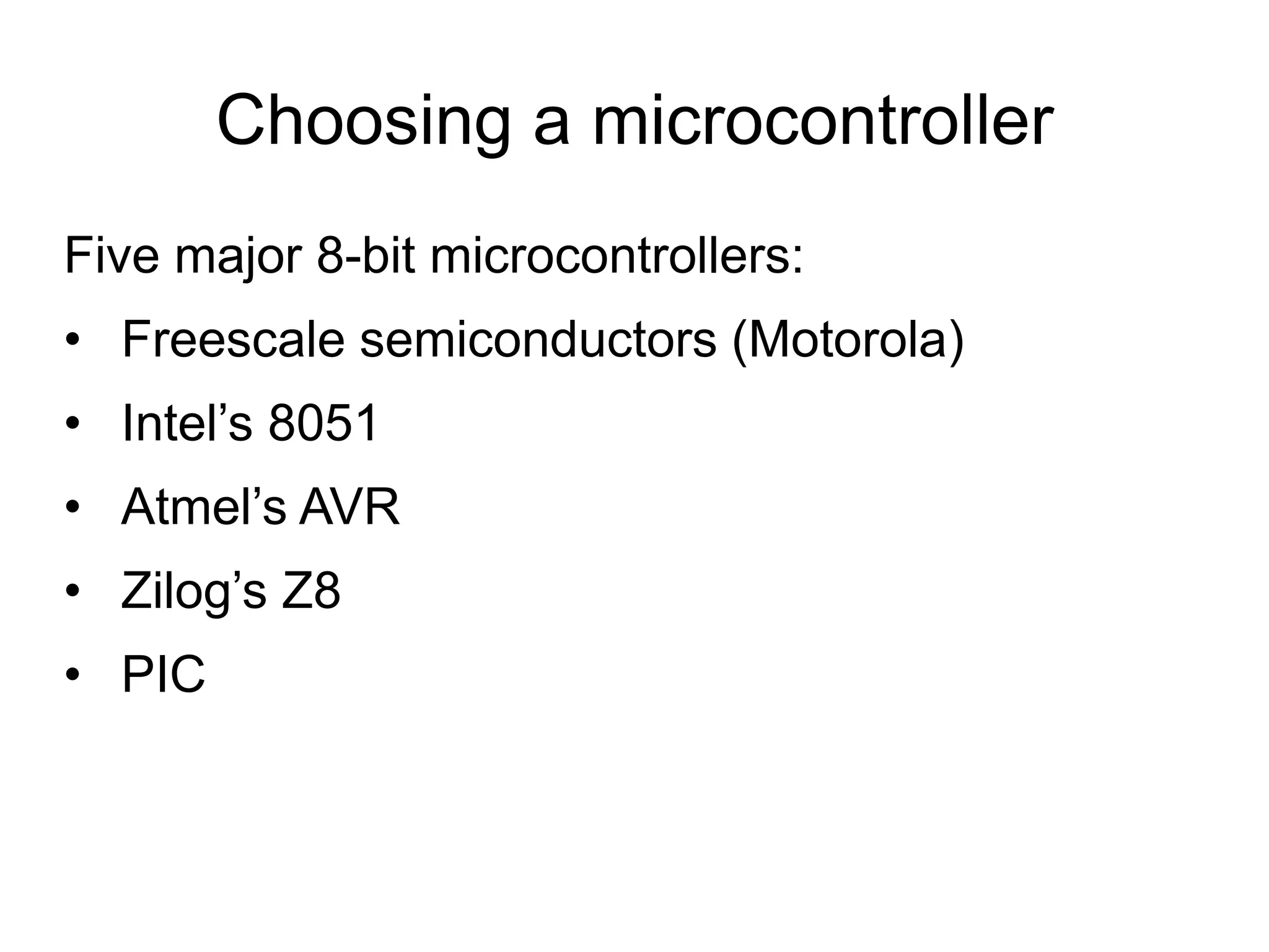 Choosing a microcontroller Five major 8-bit microcontrollers: • Freescale semiconductors (Motorola) • Intel’s 8051 • Atmel’s AVR • Zilog’s Z8 • PIC 