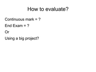 How to evaluate?
Continuous mark = ?
End Exam = ?
Or
Using a big project?
 
