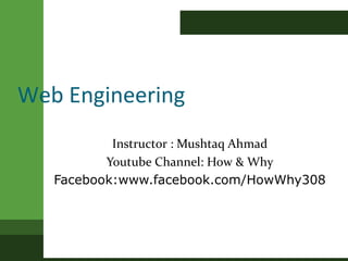 Web Engineering
Instructor : Mushtaq Ahmad
Youtube Channel: How & Why
Facebook:www.facebook.com/HowWhy308
 