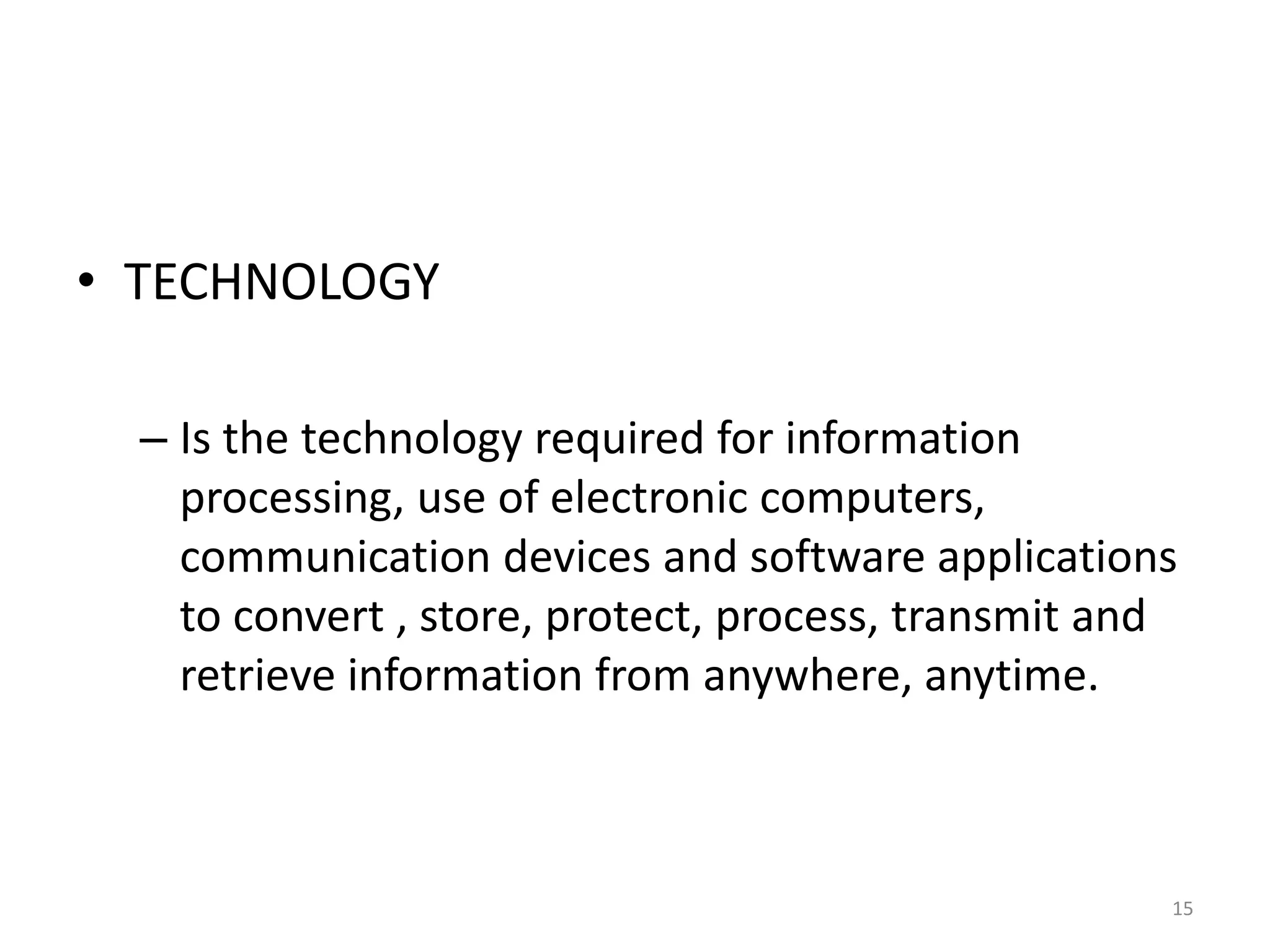 • TECHNOLOGY
– Is the technology required for information
processing, use of electronic computers,
communication devices and software applications
to convert , store, protect, process, transmit and
retrieve information from anywhere, anytime.
15
 