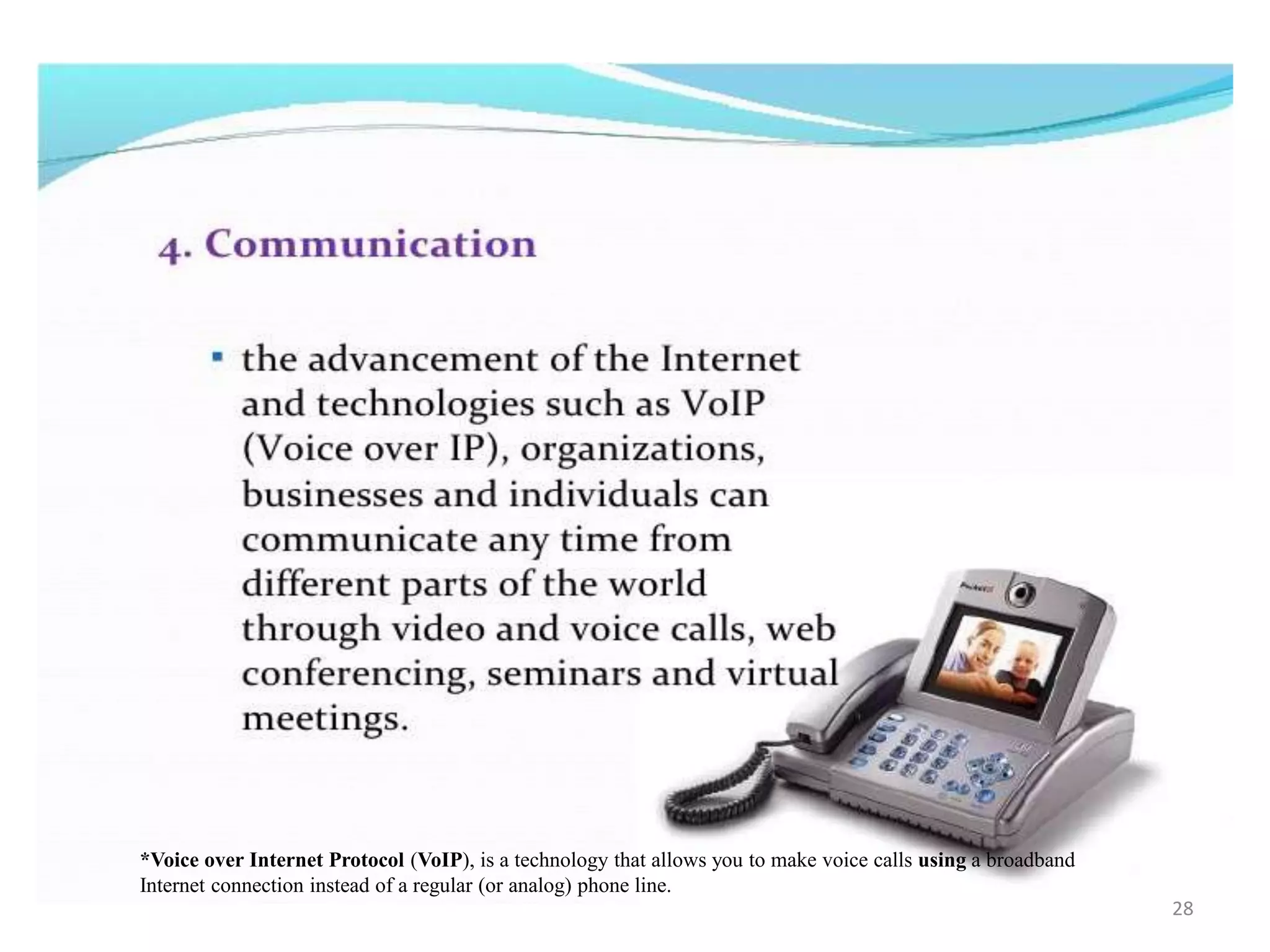 *Voice over Internet Protocol (VoIP), is a technology that allows you to make voice calls using a broadband
Internet connection instead of a regular (or analog) phone line.
28
 