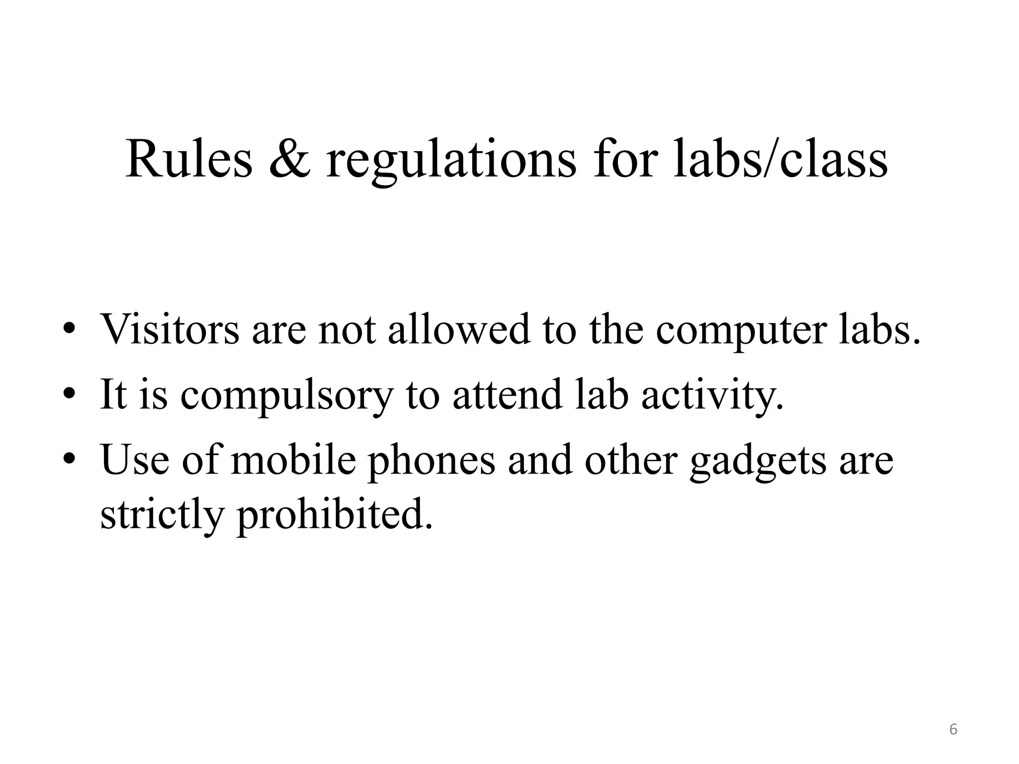 Rules & regulations for labs/class
• Visitors are not allowed to the computer labs.
• It is compulsory to attend lab activity.
• Use of mobile phones and other gadgets are
strictly prohibited.
6
 