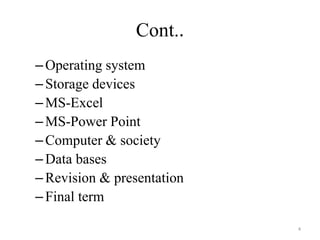 Cont..
–Operating system
–Storage devices
–MS-Excel
–MS-Power Point
–Computer & society
–Data bases
–Revision & presentation
–Final term
4
 
