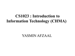 CS1023 : Introduction to
Information Technology (CHMA)
YASMIN AFZAAL
 