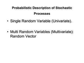 Probabilistic Description of StochasticProbabilistic Description of Stochastic
ProcessesProcesses
•• Single Random Variable (Single Random Variable (UnivariateUnivariate).).
•• Multi Random Variables (Multivariate):Multi Random Variables (Multivariate):
Random VectorRandom Vector
 