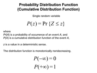 Probability Distribution FunctionProbability Distribution Function
(Cumulative Distribution Function)(Cumulative Distribution Function)
Single random variable
}{Pr)( zZ=zP ≤
where
Pr{A} is a probability of occurrence of an event A, and
P(A) is a cumulative distribution function of the event A,
z is a value in a deterministic sense.
The distribution function is monotonically nondecreasing.
1)(
0)(
=+P
=P
∞
−∞
 