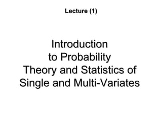 Lecture (1)Lecture (1)
IntroductionIntroduction
to Probabilityto Probability
Theory and Statistics ofTheory and Statistics of
Single and MultiSingle and Multi--VariatesVariates
 