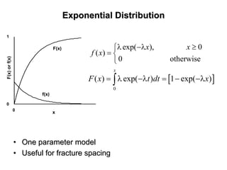 Exponential DistributionExponential Distribution
0
1
0
F(x)orf(x)
x
F(x)
f(x)
exp( ), 0
( )
0 otherwise
x x
f x
λ −λ ≥⎧
= ⎨
⎩
[ ]
0
( ) exp( ) 1 exp( )
x
F x t dt x= λ −λ = − −λ∫
•• One parameter modelOne parameter model
•• Useful for fracture spacingUseful for fracture spacing
 