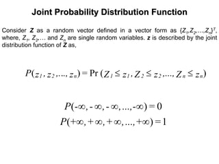 Joint Probability Distribution FunctionJoint Probability Distribution Function
Consider Z as a random vector defined in a vector form as {Z1,Z2,…,Zn}T,
where, Z1, Z2,… and Zn are single random variables. z is described by the joint
distribution function of Z as,
)(Pr).( zZ,...,zZ,zZ=z.,,.z,zP nn2211n21 ≤≤≤
1)(
0)(
=...,+,+,+,+P
=...,-,-,-,-P
∞∞∞∞
∞∞∞∞
 