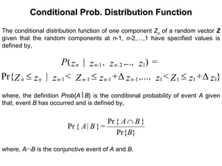 Conditional Prob. Distribution FunctionConditional Prob. Distribution Function
The conditional distribution function of one component Zn of a random vector Z
given that the random components at n-1, n-2,…,1 have specified values is
defined by,
}∆∆Pr{
).(
11111111
121
z+zZ<z,...,z+zZ<z|zZ
=z..,,z,z|zP
n-n-n-n-nn
n-n-n
≤≤≤
where, the definition Prob{A⎮B} is the conditional probability of event A given
that, event B has occurred and is defined by,
}Pr{
}{Pr
}{Pr
B
BA
=B|A
∩
where, A∩B is the conjunctive event of A and B.
 