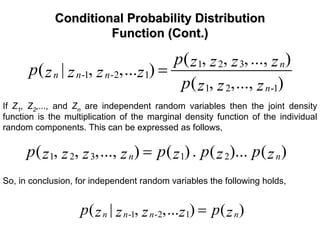Conditional Probability DistributionConditional Probability Distribution
Function (Cont.)Function (Cont.)
1 2 3
-1 -2 1
1 2 -1
( , , ,..., )
( | , ,... )
( , ,..., )
n
n n n
n
p z z z zp z z z z
p z z z
=
If Z1, Z2,..., and Zn are independent random variables then the joint density
function is the multiplication of the marginal density function of the individual
random components. This can be expressed as follows,
1 2 3 1 2( , , ,..., ) ( ). ( )... ( )n np p p pz z z z z z z=
So, in conclusion, for independent random variables the following holds,
-1 -2 1( | , ,... ) ( )n n n np pz z z z z=
 