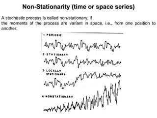 NonNon--StationarityStationarity (time or space series)(time or space series)
A stochastic process is called non-stationary, if
the moments of the process are variant in space, i.e., from one position to
another.
 
