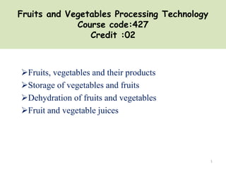 Fruits and Vegetables Processing Technology
Course code:427
Credit :02
Fruits, vegetables and their products
Storage of vegetables and fruits
Dehydration of fruits and vegetables
Fruit and vegetable juices
1
 