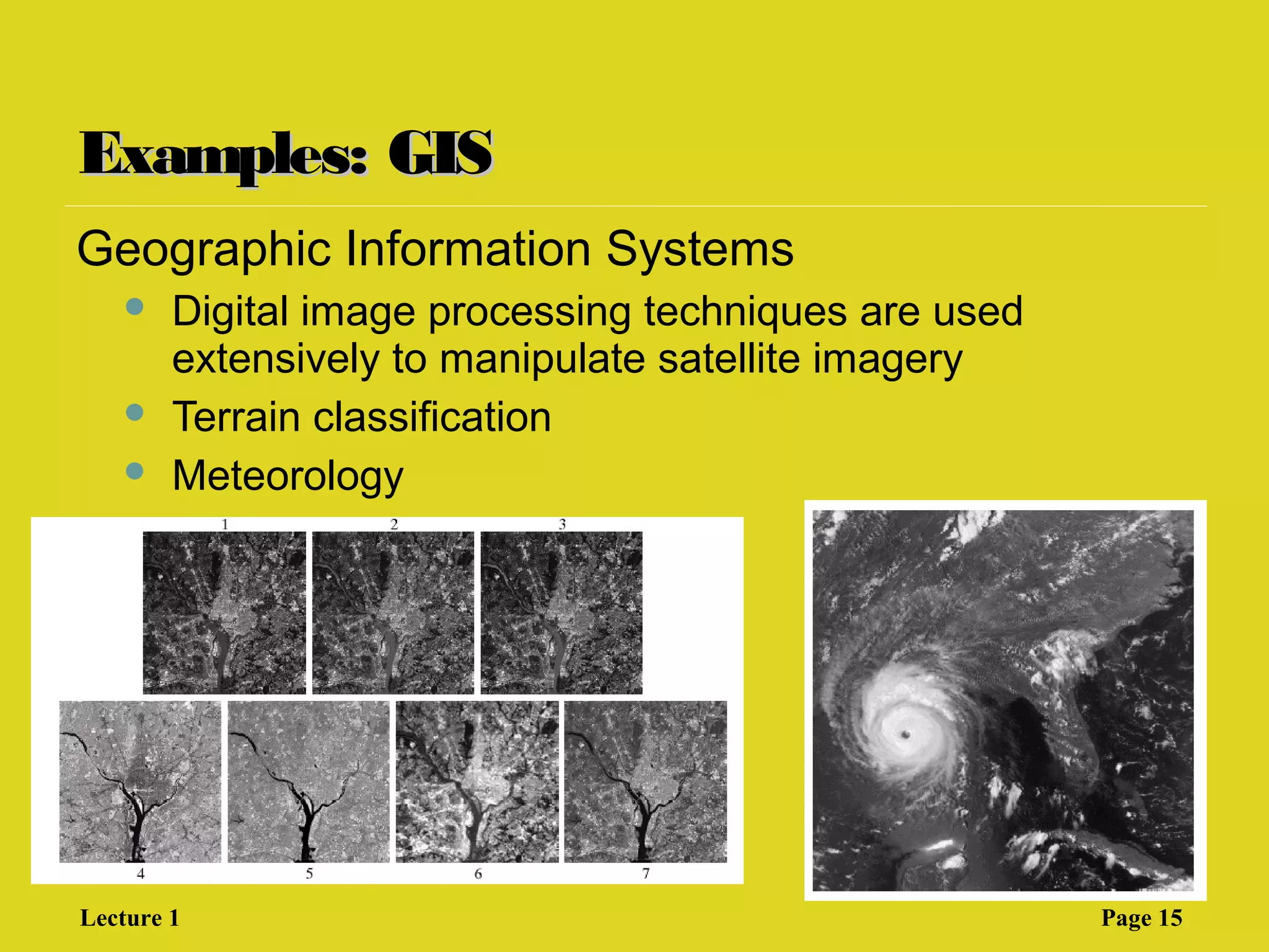 Examples: GISExamples: GIS
Geographic Information Systems
 Digital image processing techniques are used
extensively to manipulate satellite imagery
 Terrain classification
 Meteorology
Lecture 1 Page 15
 