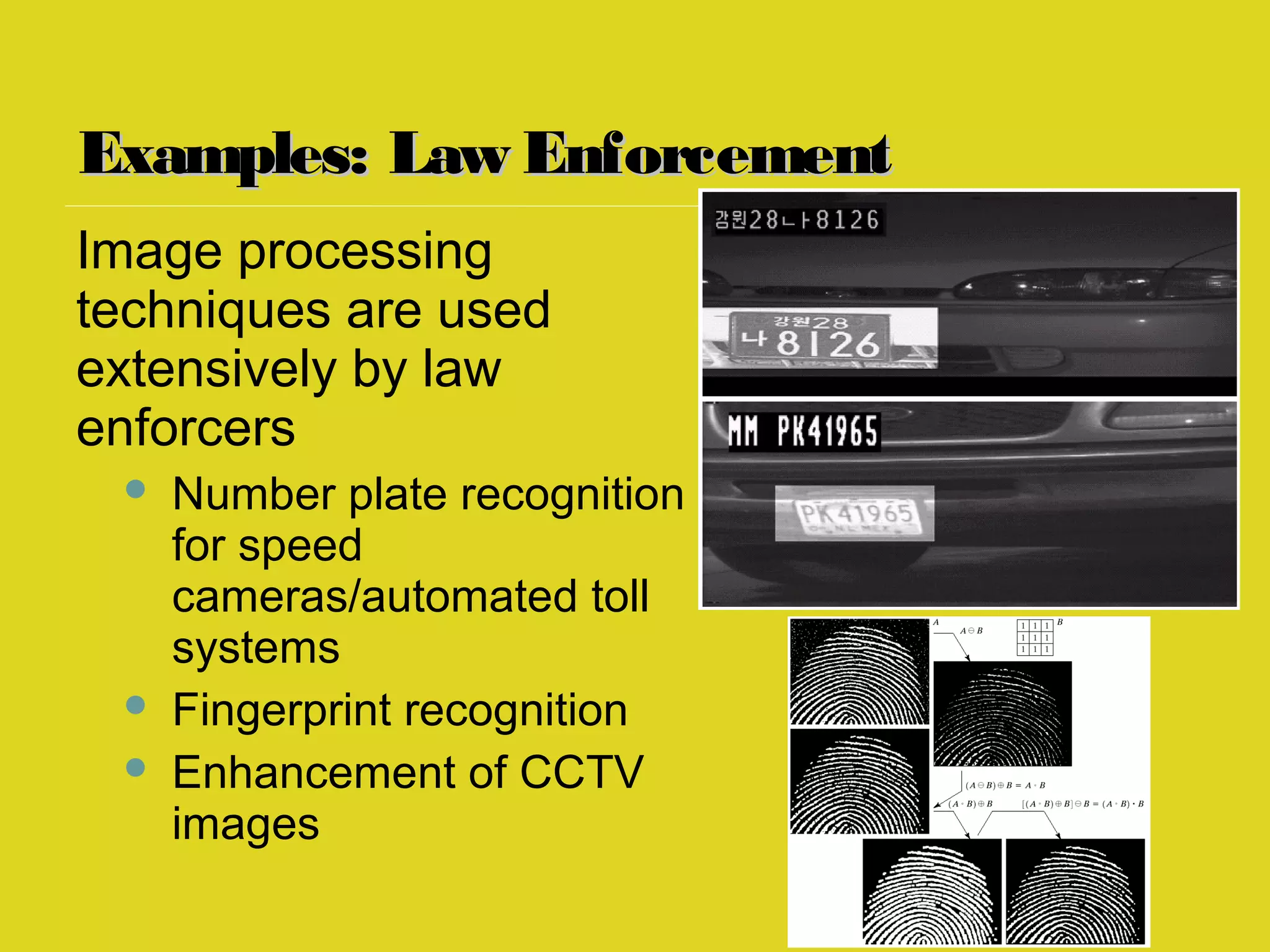 Examples: Law EnforcementExamples: Law Enforcement
Image processing
techniques are used
extensively by law
enforcers
 Number plate recognition
for speed
cameras/automated toll
systems
 Fingerprint recognition
 Enhancement of CCTV
images
 