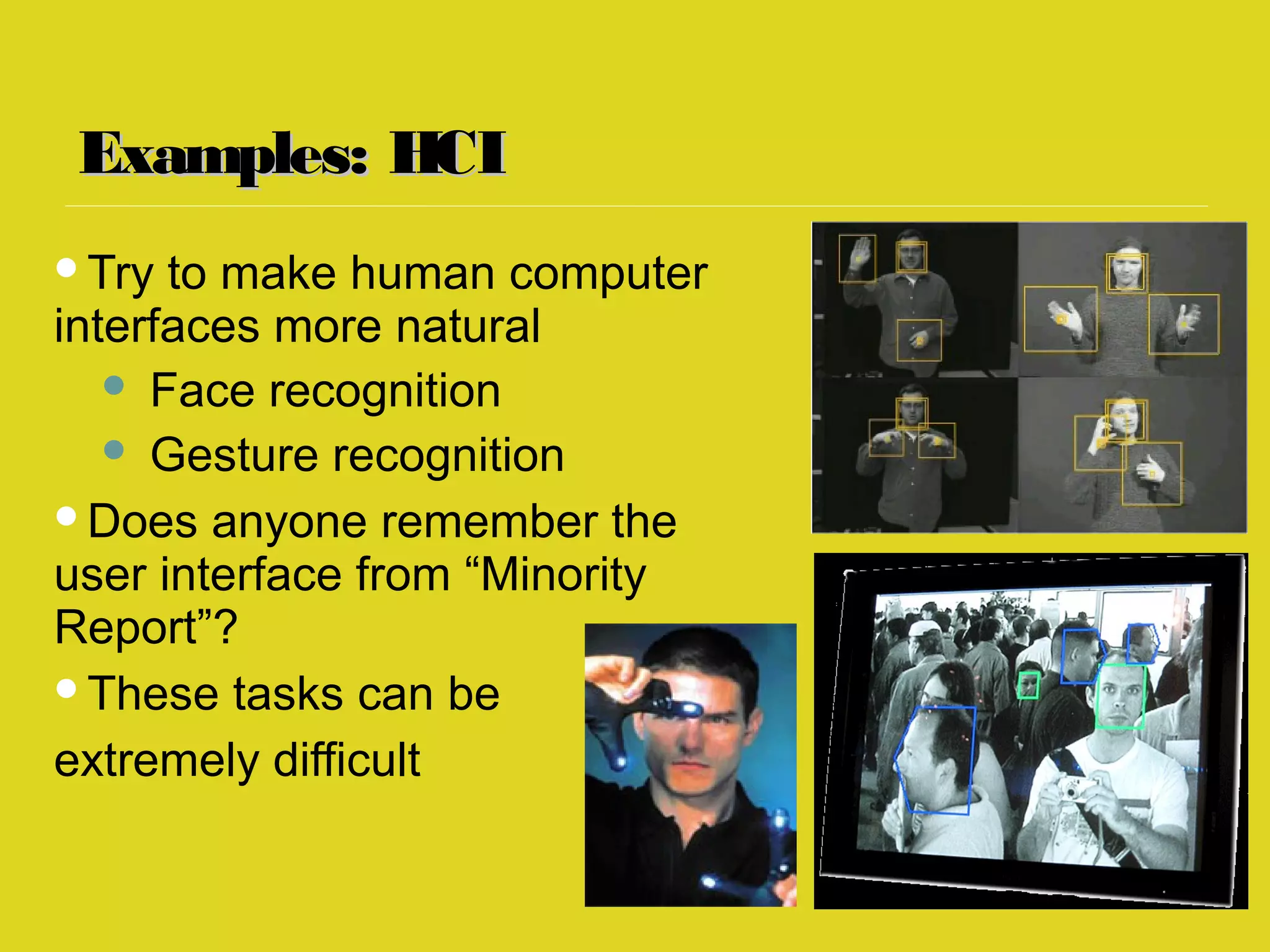 Examples: HCIExamples: HCI
Try to make human computer
interfaces more natural
 Face recognition
 Gesture recognition
Does anyone remember the
user interface from “Minority
Report”?
These tasks can be
extremely difficult
 