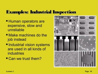 Examples: Industrial InspectionExamples: Industrial Inspection
Human operators are
expensive, slow and
unreliable
Make machines do the
job instead
Industrial vision systems
are used in all kinds of
industries
Can we trust them?
Lecture 1 Page 18
 