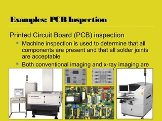 Examples: PCBInspectionExamples: PCBInspection
Printed Circuit Board (PCB) inspection
 Machine inspection is used to determine that all
components are present and that all solder joints
are acceptable
 Both conventional imaging and x-ray imaging are
used
 