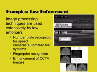 Examples: Law EnforcementExamples: Law Enforcement
Image processing
techniques are used
extensively by law
enforcers
 Number plate recognition
for speed
cameras/automated toll
systems
 Fingerprint recognition
 Enhancement of CCTV
images
 