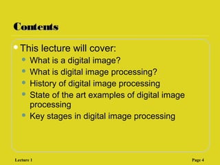 ContentsContents
This lecture will cover:
 What is a digital image?
 What is digital image processing?
 History of digital image processing
 State of the art examples of digital image
processing
 Key stages in digital image processing
Lecture 1 Page 4
 