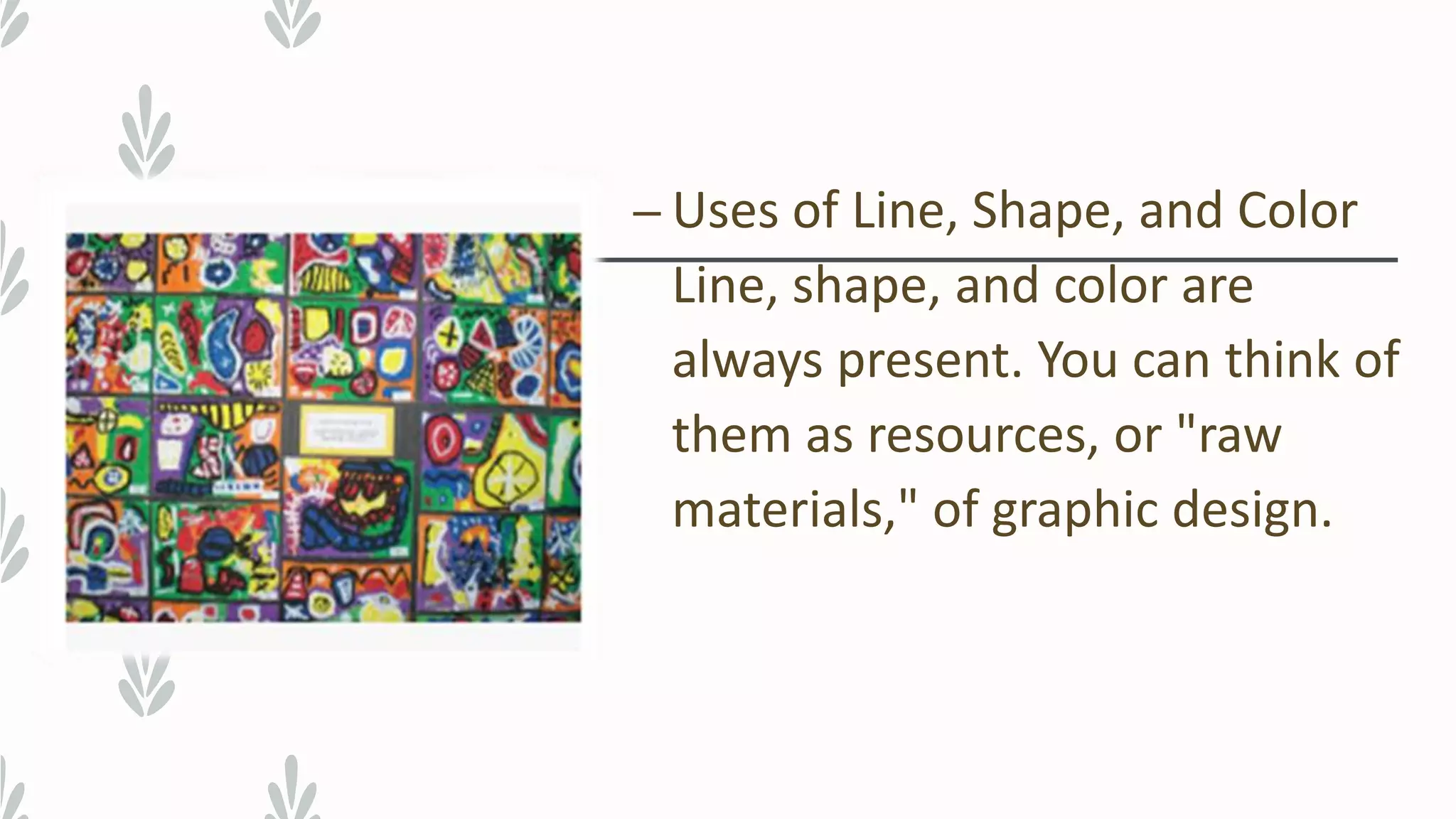 – Uses of Line, Shape, and Color
Line, shape, and color are
always present. You can think of
them as resources, or "raw
materials," of graphic design.
 