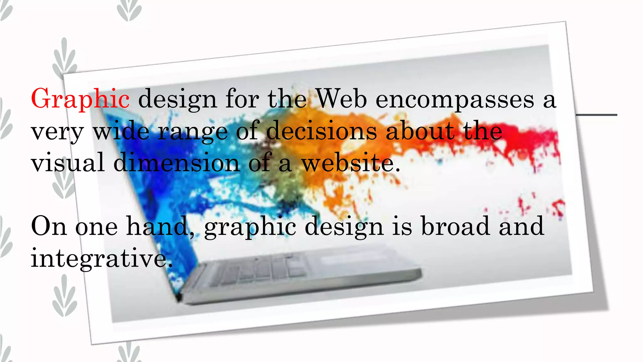 Graphic design for the Web encompasses a
very wide range of decisions about the
visual dimension of a website.
On one hand, graphic design is broad and
integrative.
 