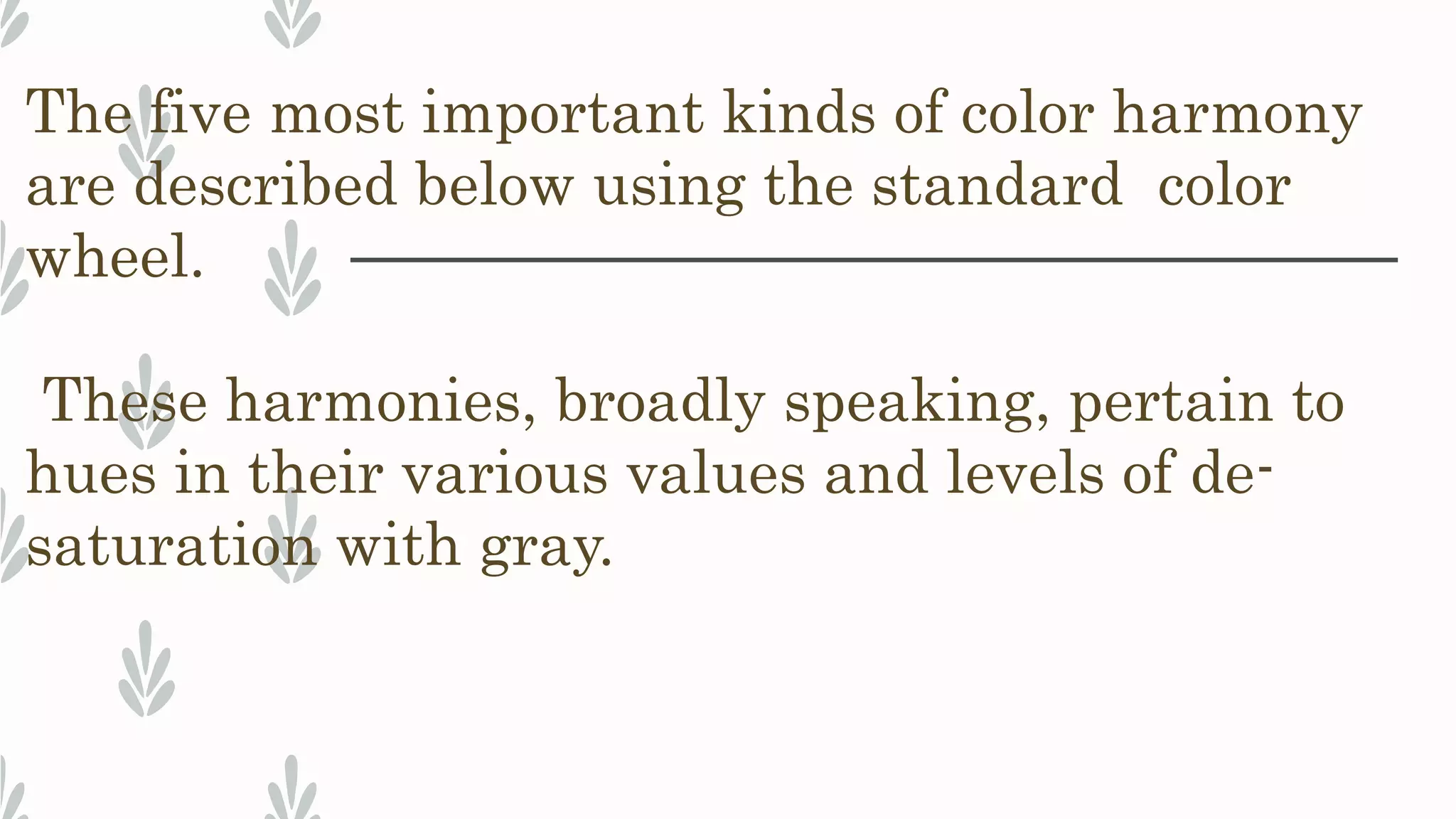 The five most important kinds of color harmony
are described below using the standard color
wheel.
These harmonies, broadly speaking, pertain to
hues in their various values and levels of de-
saturation with gray.
 