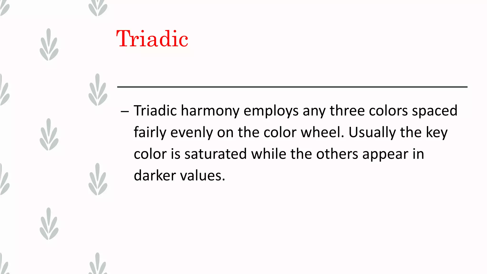 Triadic
– Triadic harmony employs any three colors spaced
fairly evenly on the color wheel. Usually the key
color is saturated while the others appear in
darker values.
 