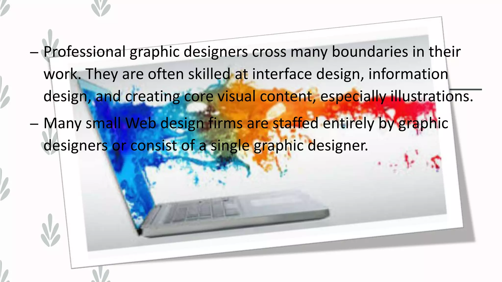 – Professional graphic designers cross many boundaries in their
work. They are often skilled at interface design, information
design, and creating core visual content, especially illustrations.
– Many small Web design firms are staffed entirely by graphic
designers or consist of a single graphic designer.
 